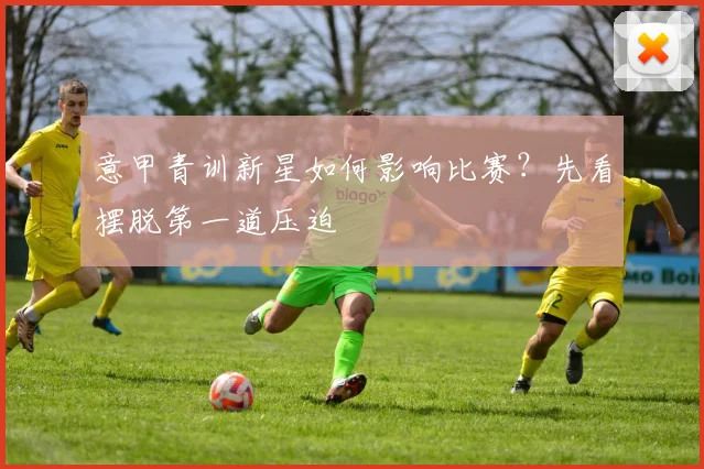 意甲青训新星如何影响比赛?先看摆脱第一道压迫