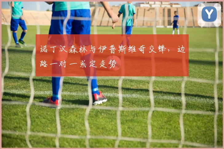 诺丁汉森林与伊普斯维奇交锋,边路一对一或定走势