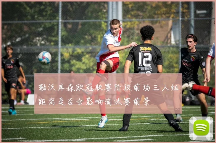 勒沃库森欧冠联赛阶段前场三人组距离是否会影响淘汰赛前景