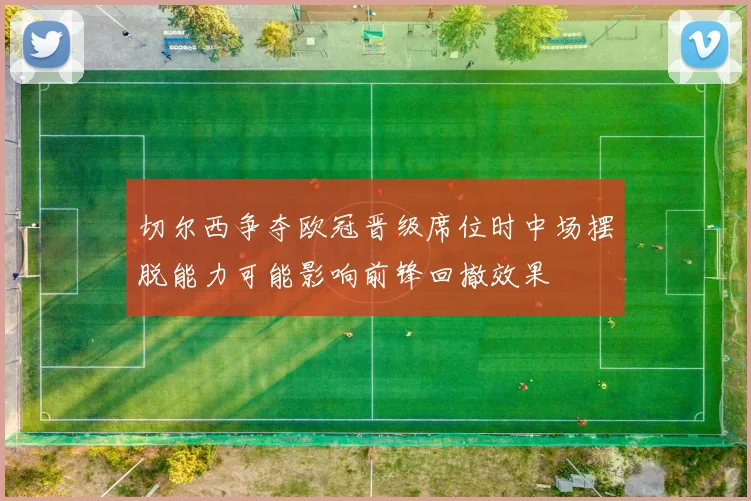切尔西争夺欧冠晋级席位时中场摆脱能力可能影响前锋回撤效果