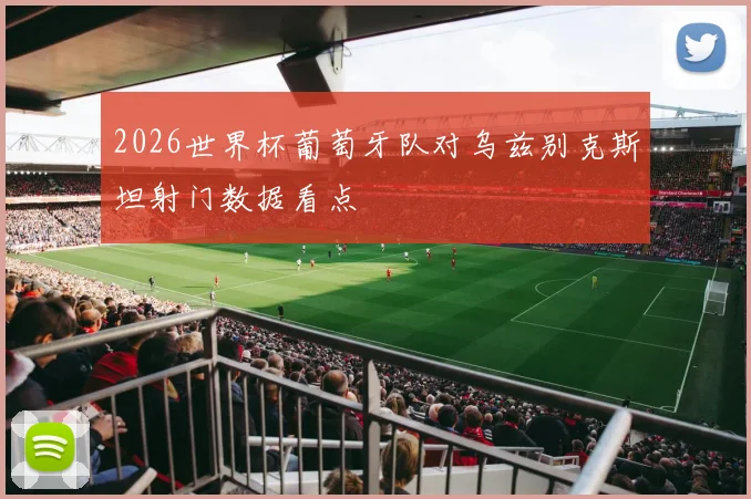 2026世界杯葡萄牙队对乌兹别克斯坦射门数据看点