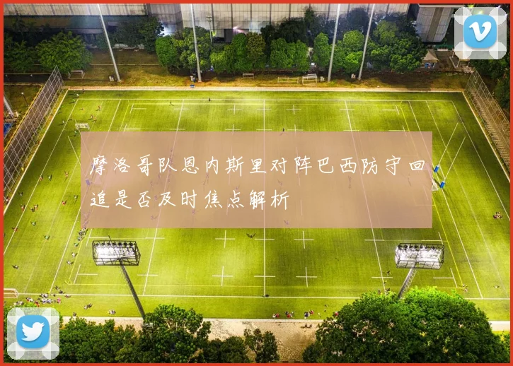 摩洛哥队恩内斯里对阵巴西防守回追是否及时焦点解析