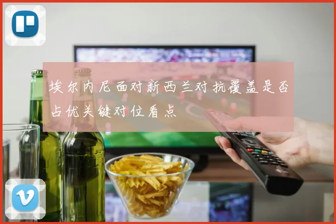 埃尔内尼面对新西兰对抗覆盖是否占优关键对位看点