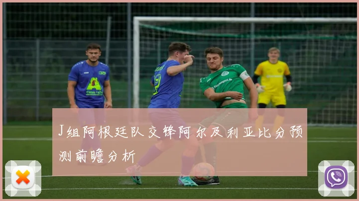 J组阿根廷队交锋阿尔及利亚比分预测前瞻分析