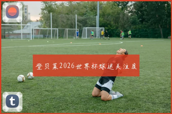 登贝莱2026世界杯球迷关注度