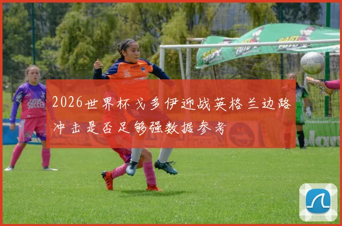 2026世界杯戈多伊迎战英格兰边路冲击是否足够强数据参考