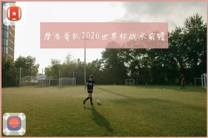 摩洛哥队2026世界杯战术前瞻