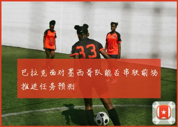 巴拉克面对墨西哥队能否串联前场推进任务预测