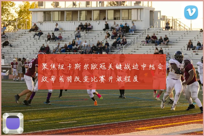 聚焦纽卡斯尔欧冠关键战边中结合效率或将改变比赛开放程度