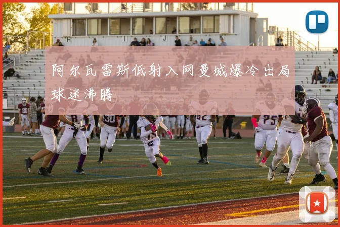 阿尔瓦雷斯低射入网曼城爆冷出局球迷沸腾