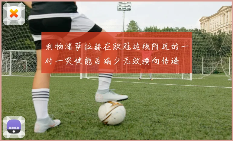 利物浦萨拉赫在欧冠边线附近的一对一突破能否减少无效横向传递