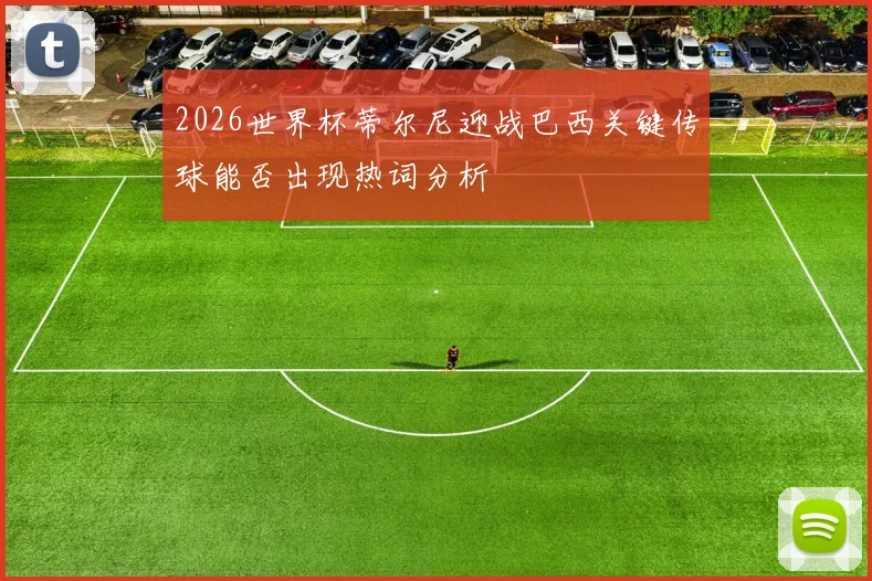 2026世界杯蒂尔尼迎战巴西关键传球能否出现热词分析