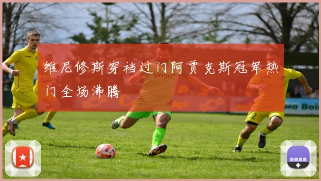 维尼修斯穿裆过门阿贾克斯冠军热门全场沸腾