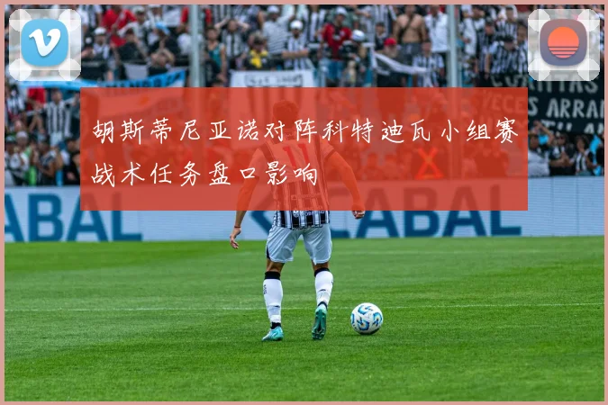 胡斯蒂尼亚诺对阵科特迪瓦小组赛战术任务盘口影响