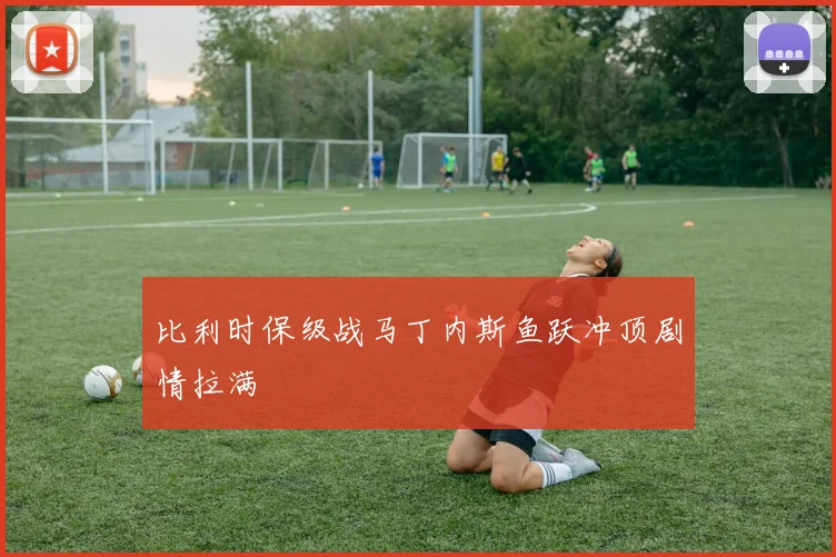 比利时保级战马丁内斯鱼跃冲顶剧情拉满
