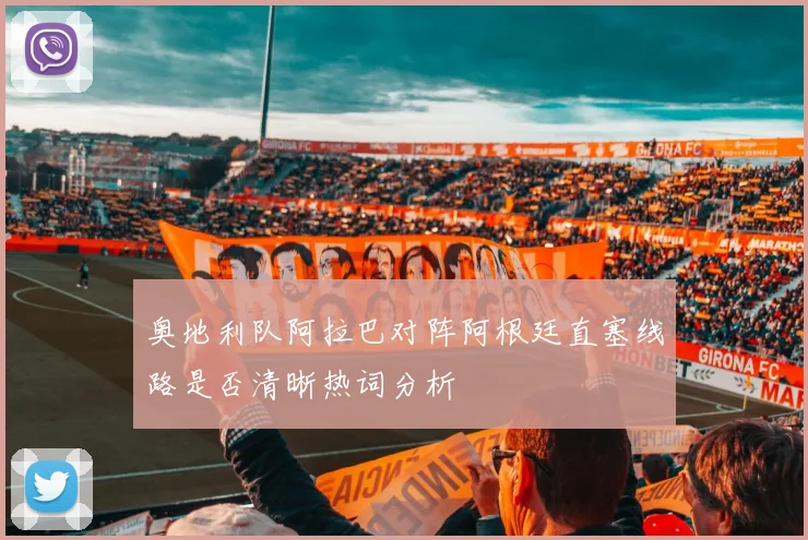 奥地利队阿拉巴对阵阿根廷直塞线路是否清晰热词分析
