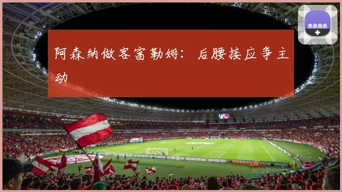 阿森纳做客富勒姆：后腰接应争主动
