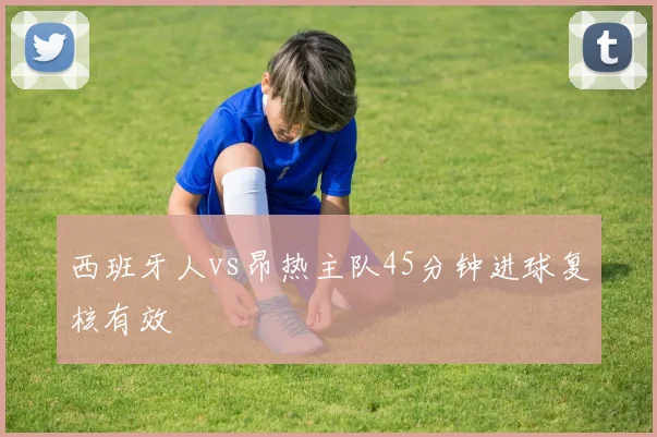西班牙人vs昂热主队45分钟进球复核有效