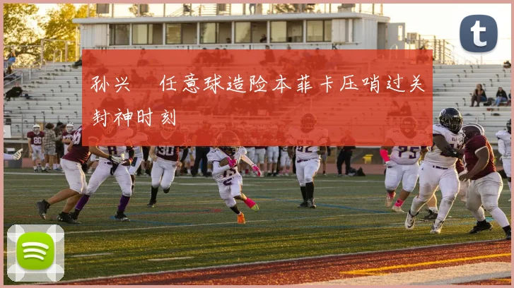 孙兴慜任意球造险本菲卡压哨过关封神时刻