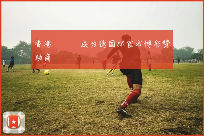 香港賽馬會成为德国杯官方博彩赞助商