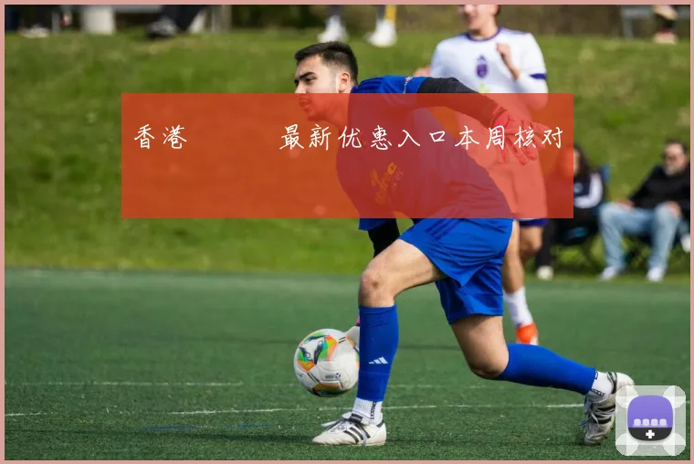 香港賽馬會最新优惠入口本周核对
