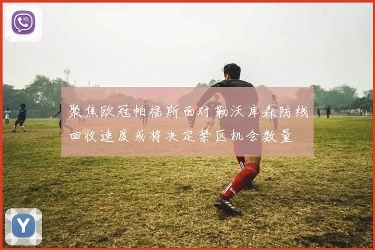聚焦欧冠帕福斯面对勒沃库森防线回收速度或将决定禁区机会数量