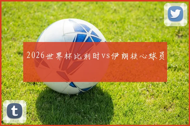 2026世界杯比利时vs伊朗核心球员