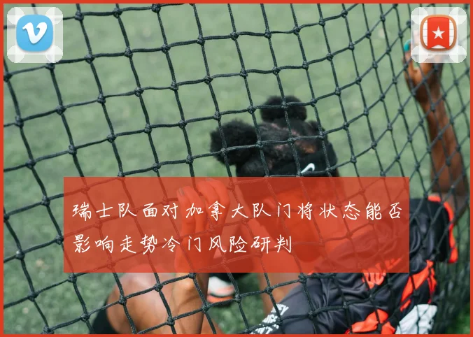 瑞士队面对加拿大队门将状态能否影响走势冷门风险研判