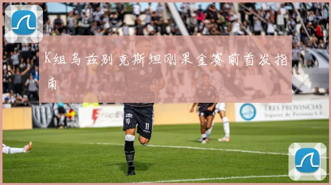 K组乌兹别克斯坦刚果金赛前首发指南