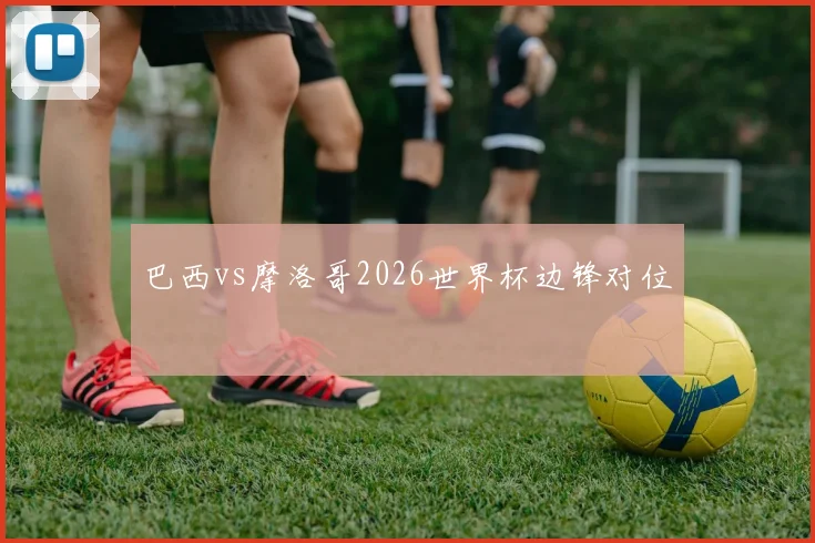 巴西vs摩洛哥2026世界杯边锋对位