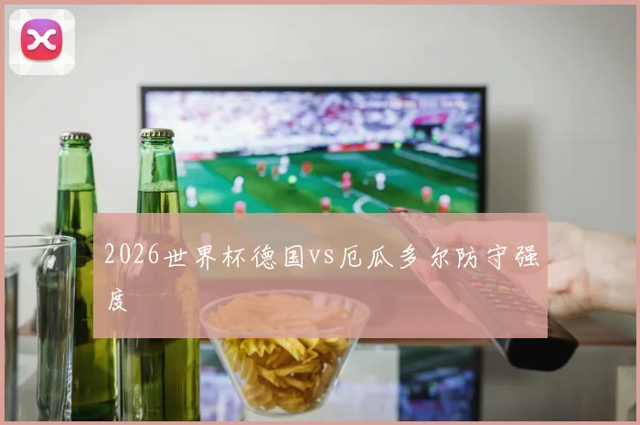 2026世界杯德国vs厄瓜多尔防守强度
