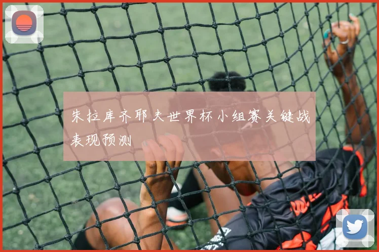朱拉库齐耶夫世界杯小组赛关键战表现预测