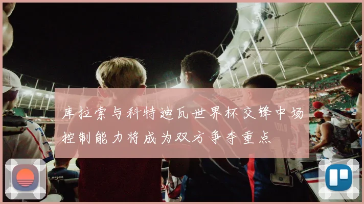 库拉索与科特迪瓦世界杯交锋中场控制能力将成为双方争夺重点