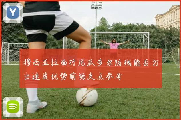 穆西亚拉面对厄瓜多尔防线能否打出速度优势前场支点参考