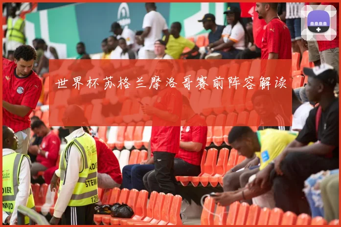 世界杯苏格兰摩洛哥赛前阵容解读