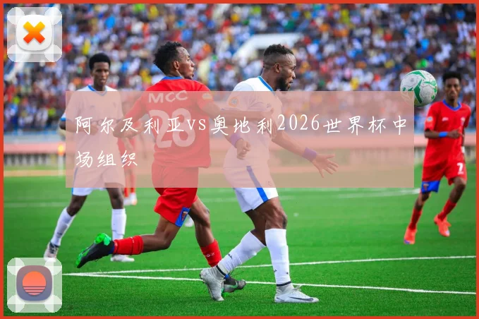 阿尔及利亚vs奥地利2026世界杯中场组织