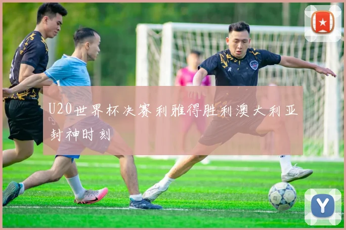 U20世界杯决赛利雅得胜利澳大利亚封神时刻