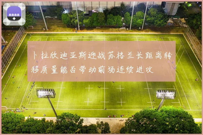 卜拉欣迪亚斯迎战苏格兰长距离转移质量能否带动前场连续进攻