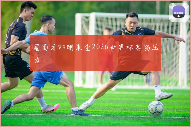 葡萄牙vs刚果金2026世界杯客场压力