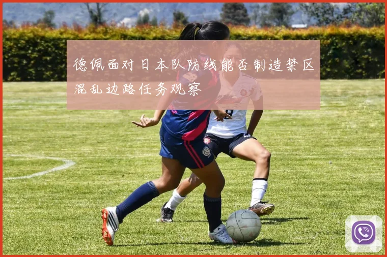 德佩面对日本队防线能否制造禁区混乱边路任务观察