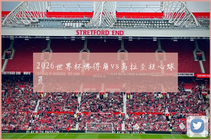 2026世界杯佛得角vs乌拉圭核心球员