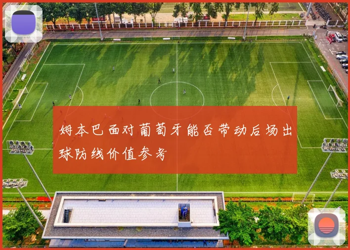 姆本巴面对葡萄牙能否带动后场出球防线价值参考