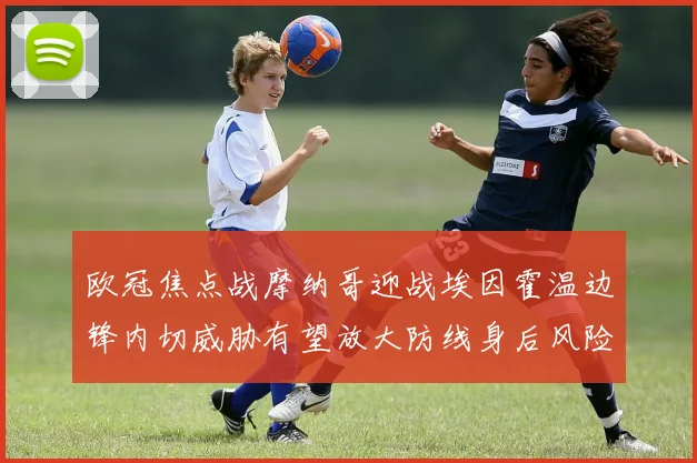 欧冠焦点战摩纳哥迎战埃因霍温边锋内切威胁有望放大防线身后风险