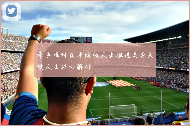 希克面对南非防线反击推进是否关键反击核心解析