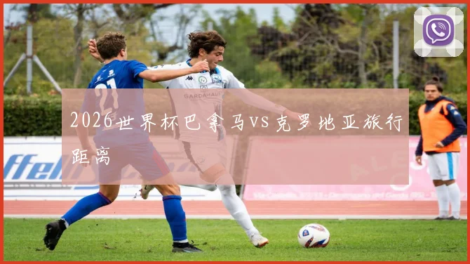 2026世界杯巴拿马vs克罗地亚旅行距离
