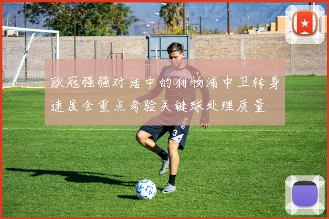 欧冠强强对话中的利物浦中卫转身速度会重点考验关键球处理质量