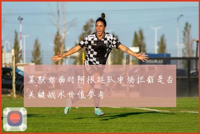 莱默尔面对阿根廷队中场拦截是否关键战术价值参考