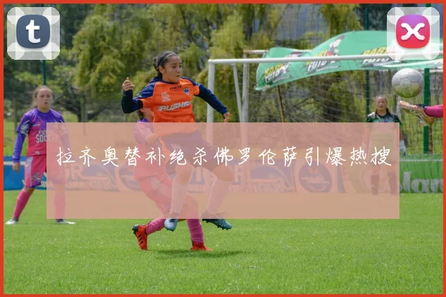 拉齐奥替补绝杀佛罗伦萨引爆热搜