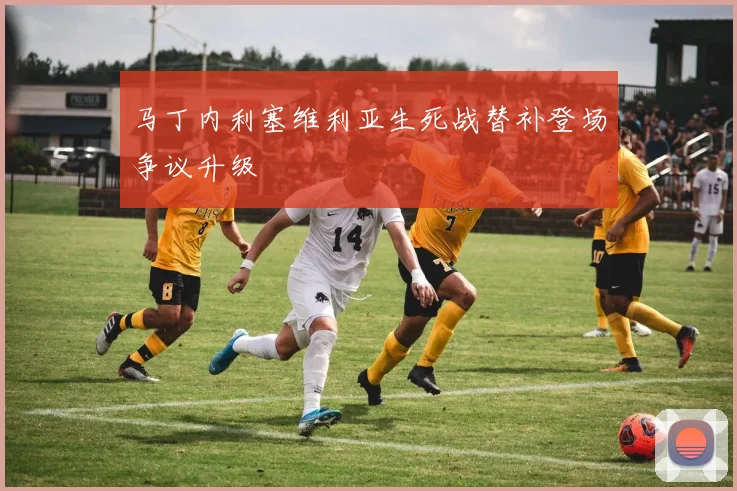 马丁内利塞维利亚生死战替补登场争议升级