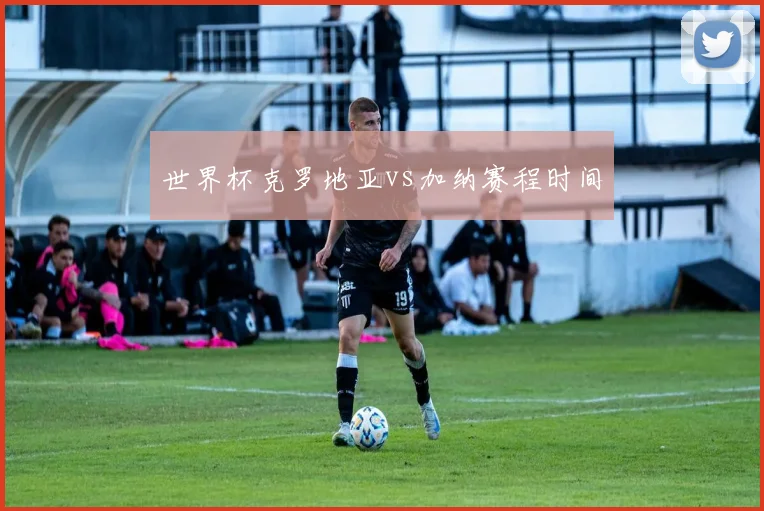 世界杯克罗地亚vs加纳赛程时间